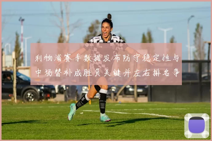 利物浦赛季数据发布防守稳定性与中场替补成胜负关键并左右排名争夺