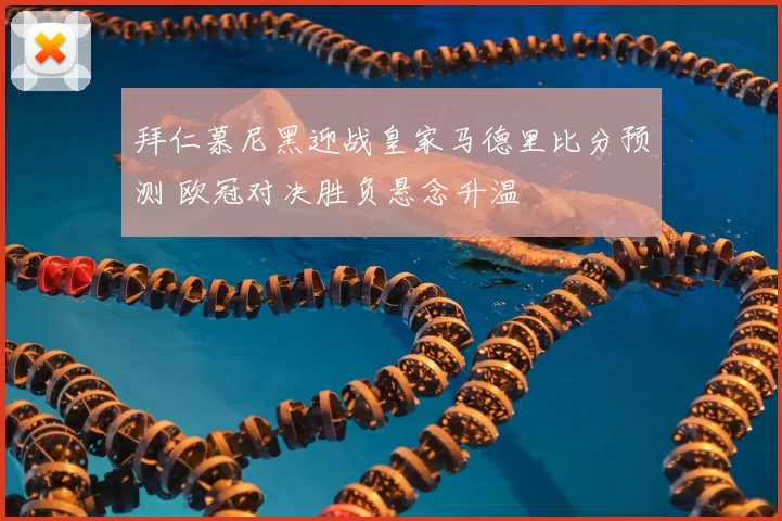 拜仁慕尼黑迎战皇家马德里比分预测 欧冠对决胜负悬念升温