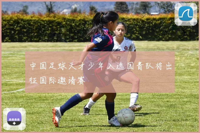 中国足球天才少年入选国青队将出征国际邀请赛