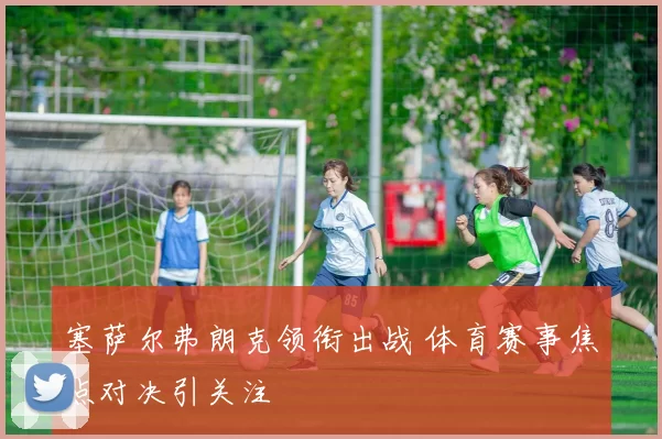 塞萨尔弗朗克领衔出战 体育赛事焦点对决引关注