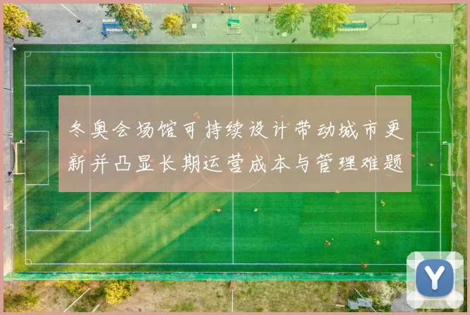 冬奥会场馆可持续设计带动城市更新并凸显长期运营成本与管理难题
