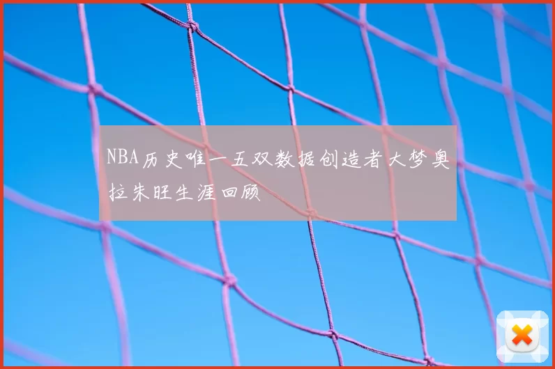 NBA历史唯一五双数据创造者大梦奥拉朱旺生涯回顾