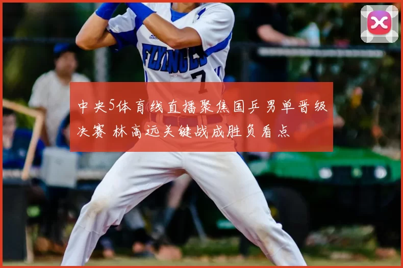中央5体育线直播聚焦国乒男单晋级决赛 林高远关键战成胜负看点