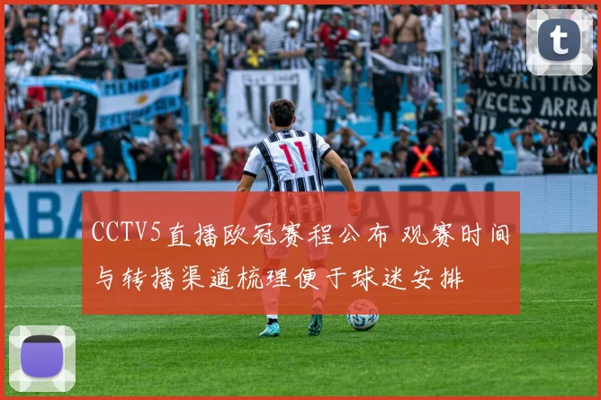 CCTV5直播欧冠赛程公布 观赛时间与转播渠道梳理便于球迷安排