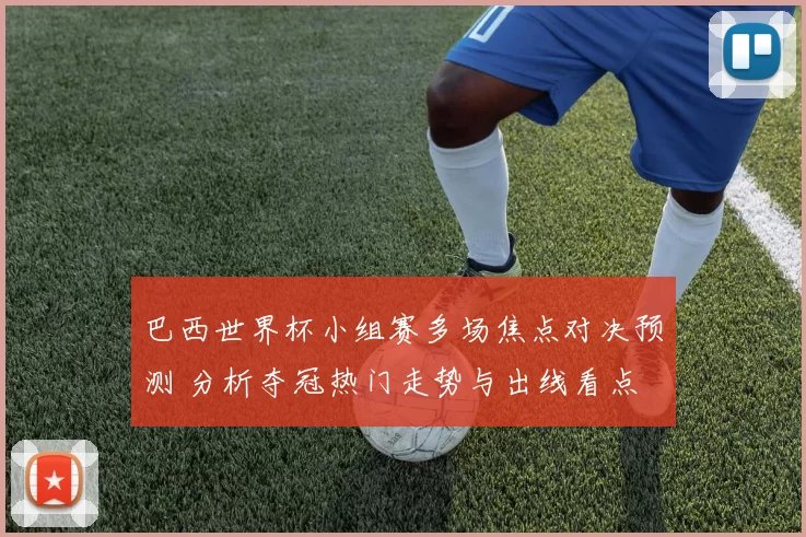 巴西世界杯小组赛多场焦点对决预测 分析夺冠热门走势与出线看点
