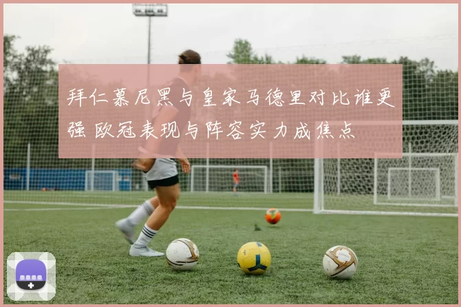 拜仁慕尼黑与皇家马德里对比谁更强 欧冠表现与阵容实力成焦点