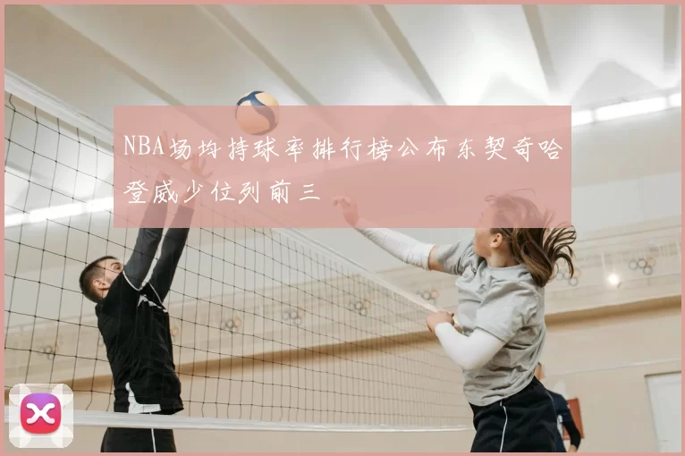 NBA场均持球率排行榜公布东契奇哈登威少位列前三