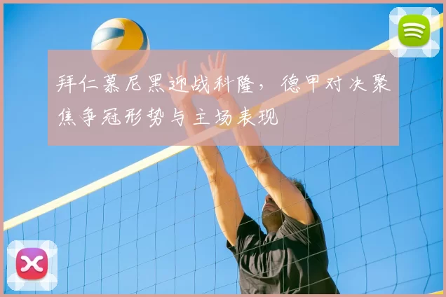 拜仁慕尼黑迎战科隆，德甲对决聚焦争冠形势与主场表现
