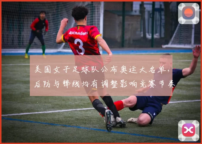 美国女子足球队公布奥运大名单，后防与锋线均有调整影响竞赛节奏