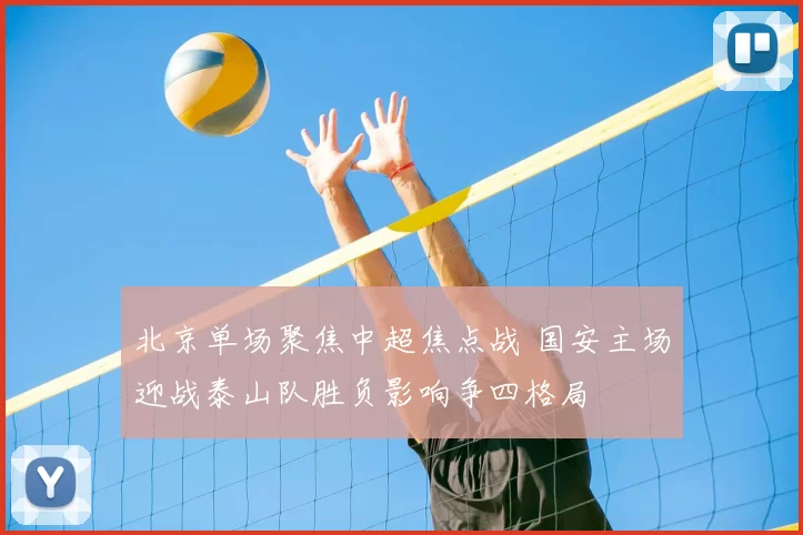 北京单场聚焦中超焦点战 国安主场迎战泰山队胜负影响争四格局