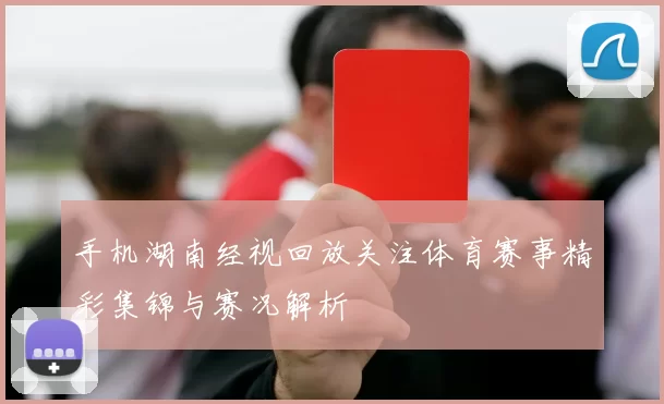 手机湖南经视回放关注体育赛事精彩集锦与赛况解析