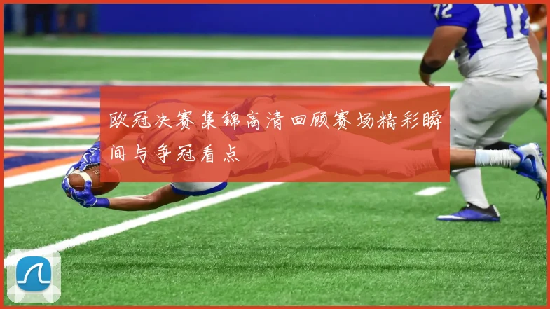 欧冠决赛集锦高清回顾赛场精彩瞬间与争冠看点