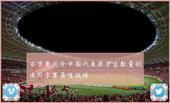 东京奥运会中国代表团夺金数量创境外参赛最佳战绩