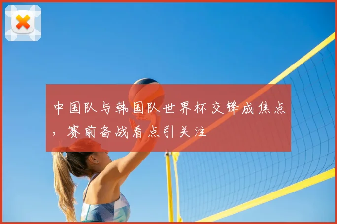 中国队与韩国队世界杯交锋成焦点，赛前备战看点引关注