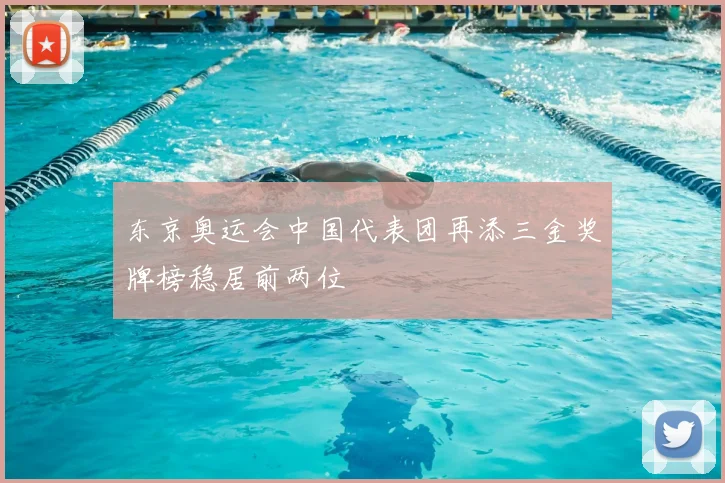 东京奥运会中国代表团再添三金奖牌榜稳居前两位