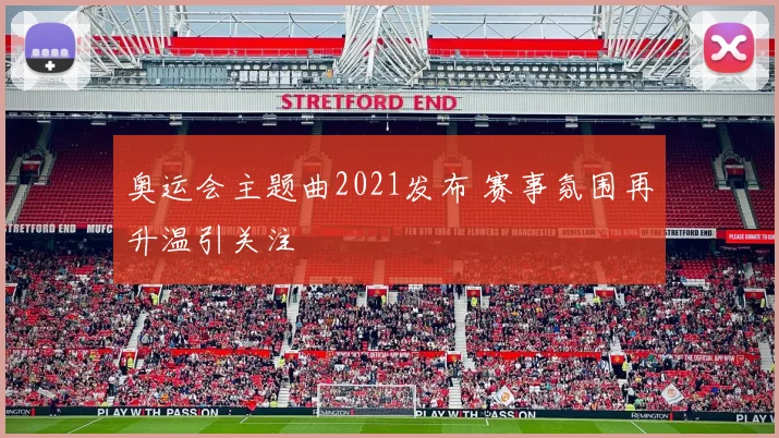奥运会主题曲2021发布 赛事氛围再升温引关注