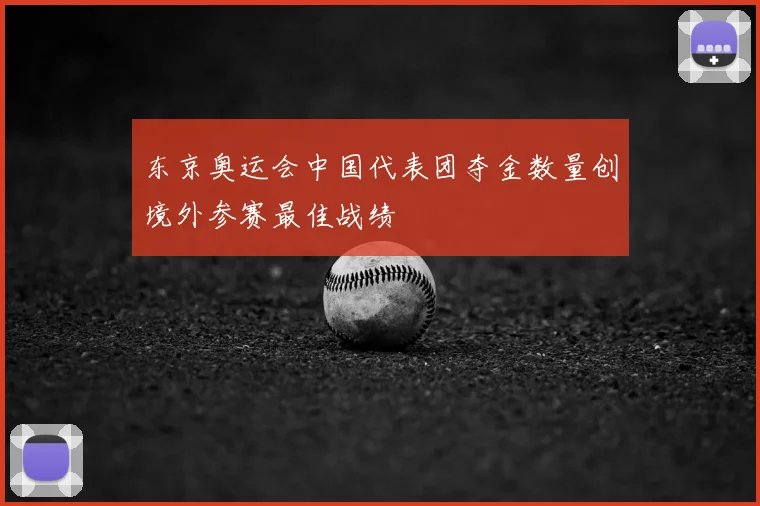 东京奥运会中国代表团夺金数量创境外参赛最佳战绩