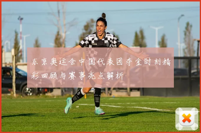 东京奥运会中国代表团夺金时刻精彩回顾与赛事亮点解析