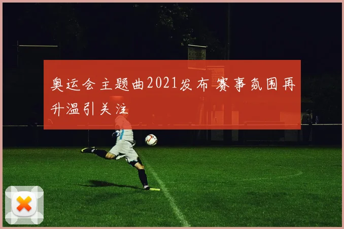 奥运会主题曲2021发布 赛事氛围再升温引关注