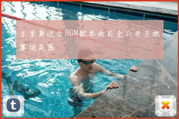 东京奥运会BGM歌单曲目全公开点燃赛场氛围