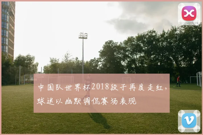 中国队世界杯2018段子再度走红，球迷以幽默调侃赛场表现