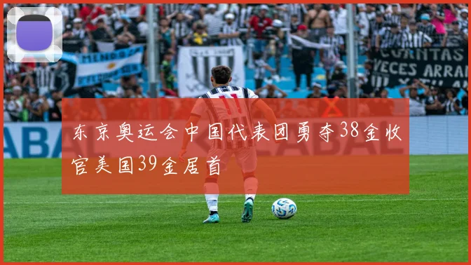 东京奥运会中国代表团勇夺38金收官美国39金居首