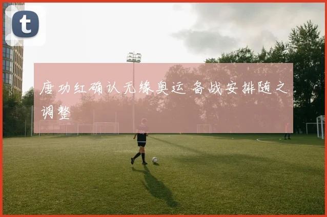 唐功红确认无缘奥运 备战安排随之调整