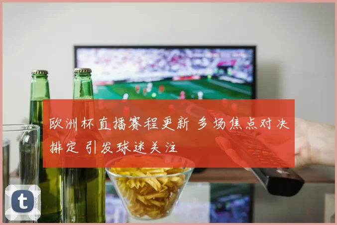 欧洲杯直播赛程更新 多场焦点对决排定 引发球迷关注