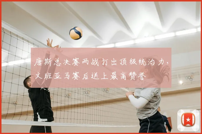 唐斯总决赛两战打出顶级统治力,文班亚马赛后送上最高赞誉