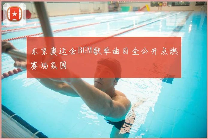 东京奥运会BGM歌单曲目全公开点燃赛场氛围