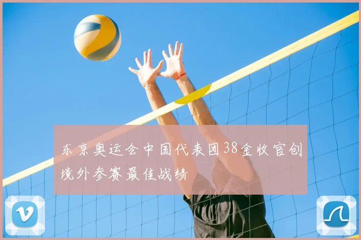 东京奥运会中国代表团38金收官创境外参赛最佳战绩