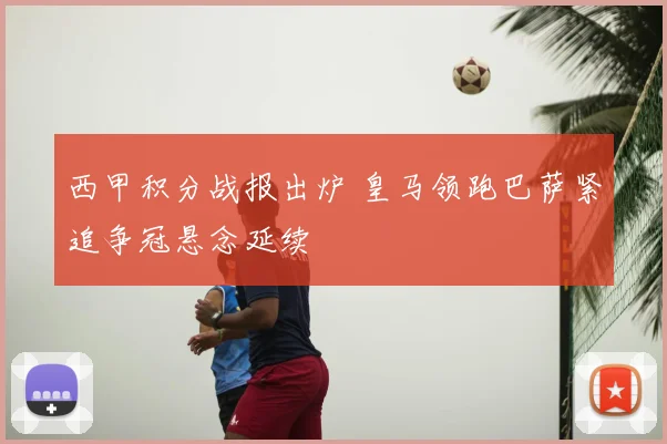 西甲积分战报出炉 皇马领跑巴萨紧追争冠悬念延续