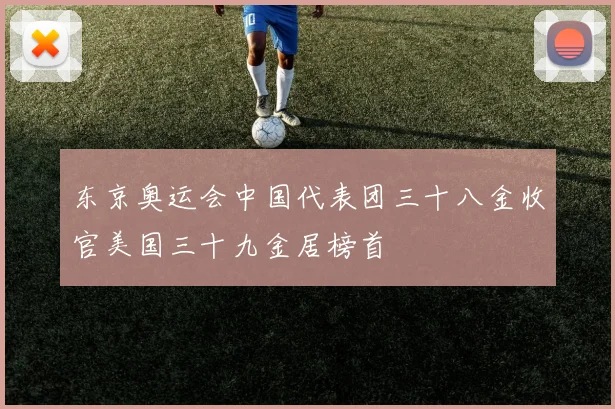 东京奥运会中国代表团三十八金收官美国三十九金居榜首