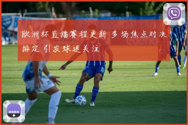 欧洲杯直播赛程更新 多场焦点对决排定 引发球迷关注