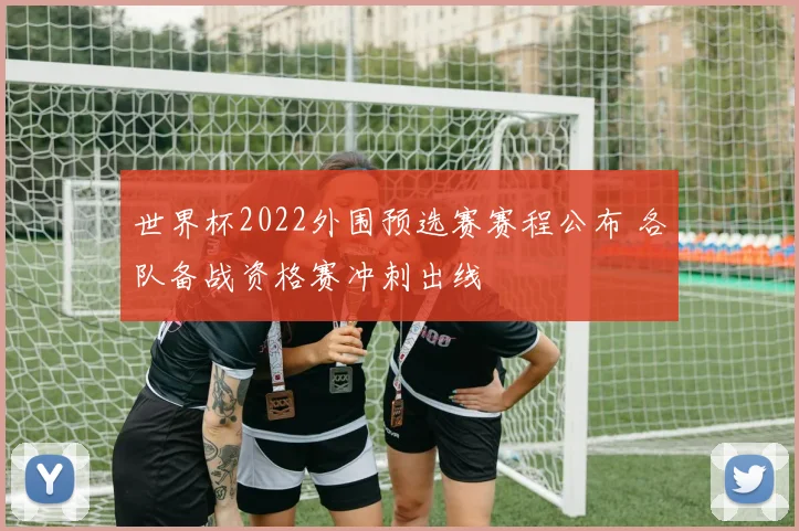 世界杯2022外围预选赛赛程公布 各队备战资格赛冲刺出线