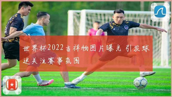 世界杯2022吉祥物图片曝光 引发球迷关注赛事氛围